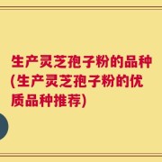 生产灵芝孢子粉的品种(生产灵芝孢子粉的优质品种推荐)