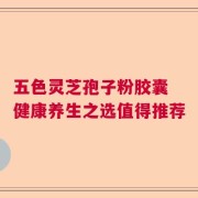 五色灵芝孢子粉胶囊 健康养生之选值得推荐