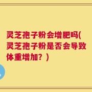 灵芝孢子粉会增肥吗(灵芝孢子粉是否会导致体重增加？)