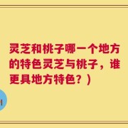 灵芝和桃子哪一个地方的特色灵芝与桃子，谁更具地方特色？)