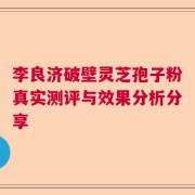 李良济破壁灵芝孢子粉真实测评与效果分析分享