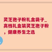 灵芝孢子粉礼盒袋子_高档礼盒装灵芝孢子粉，健康养生之选