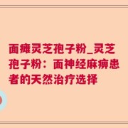 面瘫灵芝孢子粉_灵芝孢子粉:面神经麻痹患者的天然治疗选择
