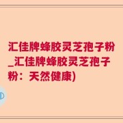 汇佳牌蜂胶灵芝孢子粉_汇佳牌蜂胶灵芝孢子粉：天然健康)