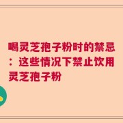 喝灵芝孢子粉时的禁忌：这些情况下禁止饮用灵芝孢子粉