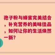 孢子粉与蜂蜜完美结合，补充营养的美味佳品，如何让你的生活焕然一新？