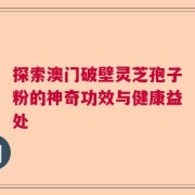探索澳门破壁灵芝孢子粉的神奇功效与健康益处