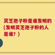 灵芝孢子粉是谁发明的(发明灵芝孢子粉的人是谁？)