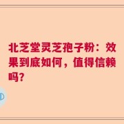 北芝堂灵芝孢子粉：效果到底如何，值得信赖吗？
