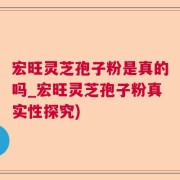 宏旺灵芝孢子粉是真的吗_宏旺灵芝孢子粉真实性探究)