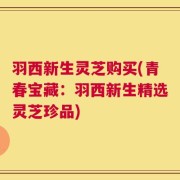 羽西新生灵芝购买(青春宝藏：羽西新生精选灵芝珍品)