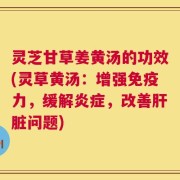 灵芝甘草姜黄汤的功效(灵草黄汤：增强免疫力，缓解炎症，改善肝脏问题)