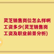 灵芝销售岗位怎么样啊工资多少(灵芝销售岗工资及职业前景分析)
