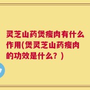 灵芝山药煲瘦肉有什么作用(煲灵芝山药瘦肉的功效是什么？)