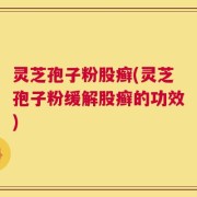 灵芝孢子粉股癣(灵芝孢子粉缓解股癣的功效)