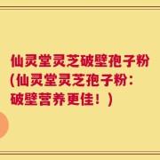 仙灵堂灵芝破壁孢子粉(仙灵堂灵芝孢子粉：破壁营养更佳！)