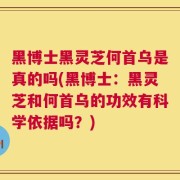 黑博士黑灵芝何首乌是真的吗(黑博士：黑灵芝和何首乌的功效有科学依据吗？)