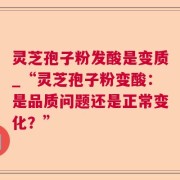 灵芝孢子粉发酸是变质_“灵芝孢子粉变酸：是品质问题还是正常变化？”