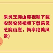 采灵芝爬山崖视频下载安装安装视频下载采灵芝爬山崖，畅享绝美风景)