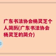 广东书法协会杨灵芝个人简历(广东书法协会杨灵芝的简介)