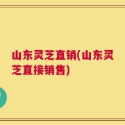 山东灵芝直销(山东灵芝直接销售)