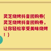 灵芝烧烤抖音团购券(灵芝烧烤抖音团购券，让你轻松享受美味烧烤！)