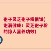 孢子灵芝孢子粉很饿(饱满健康！灵芝孢子粉的惊人营养功效)