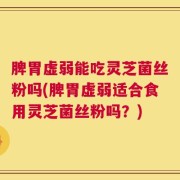 脾胃虚弱能吃灵芝菌丝粉吗(脾胃虚弱适合食用灵芝菌丝粉吗？)