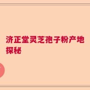济正堂灵芝孢子粉产地探秘