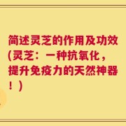 简述灵芝的作用及功效(灵芝：一种抗氧化，提升免疫力的天然神器！)