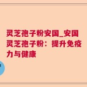 灵芝孢子粉安国_安国灵芝孢子粉：提升免疫力与健康