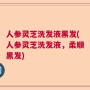 人参灵芝洗发液黑发(人参灵芝洗发液，柔顺黑发)