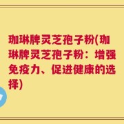 珈琳牌灵芝孢子粉(珈琳牌灵芝孢子粉：增强免疫力、促进健康的选择)