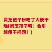 灵芝孢子粉吃了大便干燥(灵芝孢子粉：会引起便干问题？)