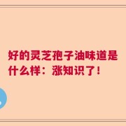 好的灵芝孢子油味道是什么样：涨知识了！