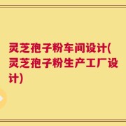 灵芝孢子粉车间设计(灵芝孢子粉生产工厂设计)