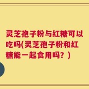 灵芝孢子粉与红糖可以吃吗(灵芝孢子粉和红糖能一起食用吗？)