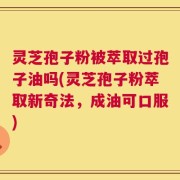 灵芝孢子粉被萃取过孢子油吗(灵芝孢子粉萃取新奇法，成油可口服)