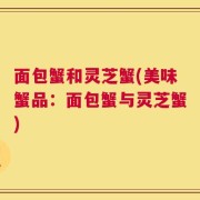 面包蟹和灵芝蟹(美味蟹品：面包蟹与灵芝蟹)