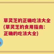 草灵芝的正确吃法大全(草灵芝的食用指南：正确的吃法大全)