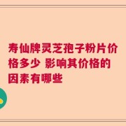 寿仙牌灵芝孢子粉片价格多少 影响其价格的因素有哪些