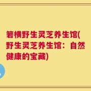 箬横野生灵芝养生馆(野生灵芝养生馆：自然健康的宝藏)