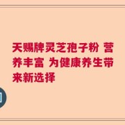 天赐牌灵芝孢子粉 营养丰富 为健康养生带来新选择