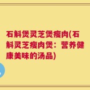 石斛煲灵芝煲瘦肉(石斛灵芝瘦肉煲：营养健康美味的汤品)