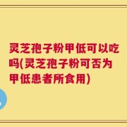 灵芝孢子粉甲低可以吃吗(灵芝孢子粉可否为甲低患者所食用)