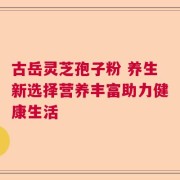 古岳灵芝孢子粉 养生新选择营养丰富助力健康生活