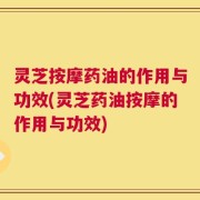 灵芝按摩药油的作用与功效(灵芝药油按摩的作用与功效)