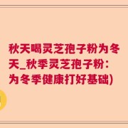 秋天喝灵芝孢子粉为冬天_秋季灵芝孢子粉：为冬季健康打好基础)