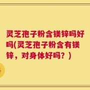 灵芝孢子粉含镁锌吗好吗(灵芝孢子粉含有镁锌，对身体好吗？)