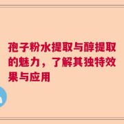 孢子粉水提取与醇提取的魅力，了解其独特效果与应用